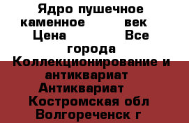 Ядро пушечное каменное 11-12  век. › Цена ­ 60 000 - Все города Коллекционирование и антиквариат » Антиквариат   . Костромская обл.,Волгореченск г.